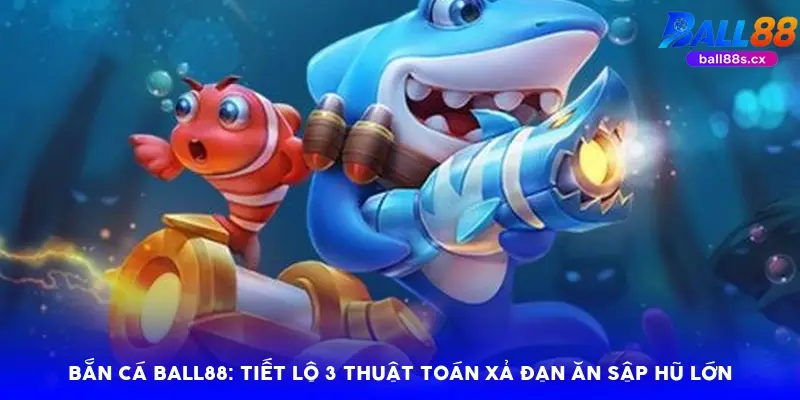 Bắn cá Ball88: Tiết lộ 3 thuật toán xả đạn ăn sập hũ lớn