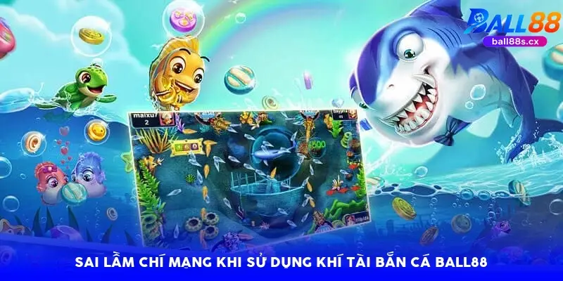 Sai lầm chí mạng khi sử dụng khí tài bắn cá Ball88